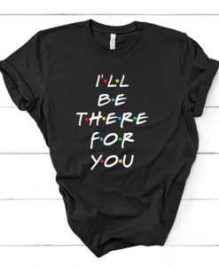 I'll be there for you t shirt