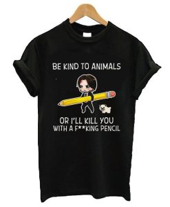 John Wick Be Kind To Animals Or I’ll Kill You With A Fucking Pencil t shirt