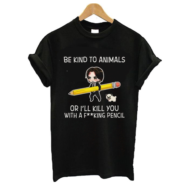 John Wick Be Kind To Animals Or I’ll Kill You With A Fucking Pencil t shirt