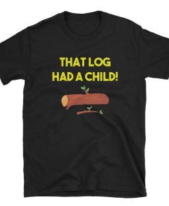 That Log had A Child t shirt