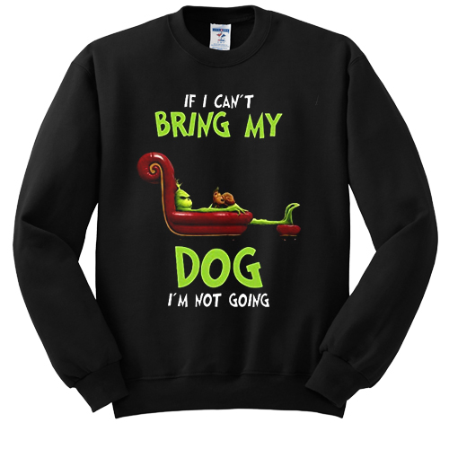 The Grinch If I can't bring my dog I'm not going sweatshirt