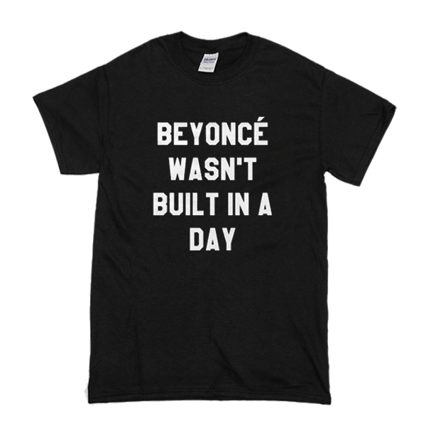 Beyoncé Wasn’t Built in a Day t shirt