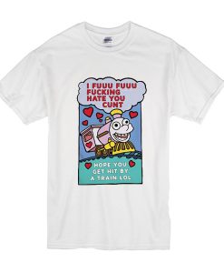 I Fuuu Fuuu Fucking Hate You Cunt t shirt