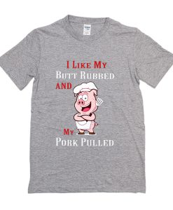 I like my butt rubbed and my pork pulled t shirt