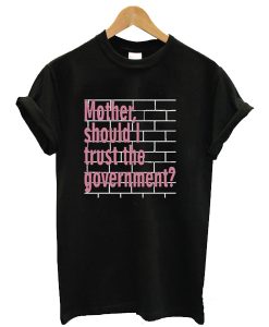 Mother Should I Trust The Government t shirt