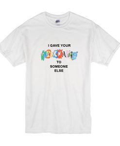 I Gave Your Nickname To Someone Else t shirt