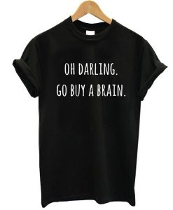 Oh Darling Go buy A Brain t shirt