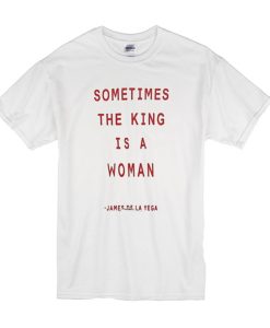 Sometimes The King Is A Woman t shirt