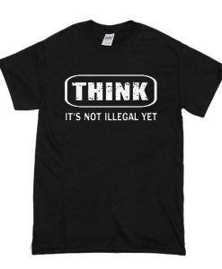 Think It Is Not Illegal t shirt