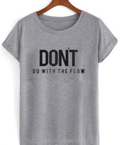 Don't Go With The Flow t shirt