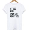 My dog and I Talk Shit About You – Dog Lover t shirt