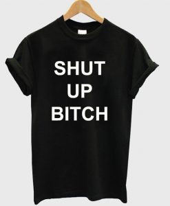 Shut Up Bitch t shirt