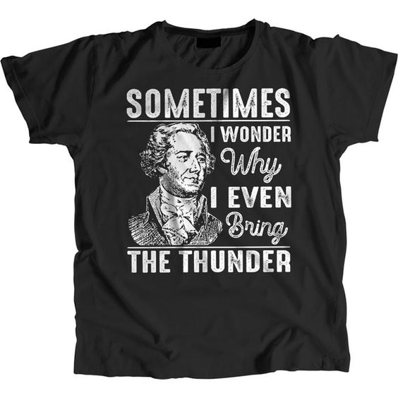 Sometimes I Wonder Why I Even Bring The Thunder Hamilton Musical t shirt
