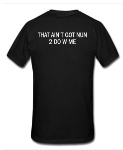 That Ain't Got Nun 2 Do W Me t shirt back