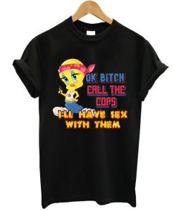 ok bitch call the cops i'll have sex with them t shirt