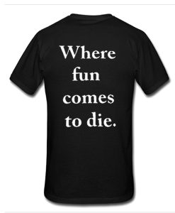 where fun comes to die t shirt back