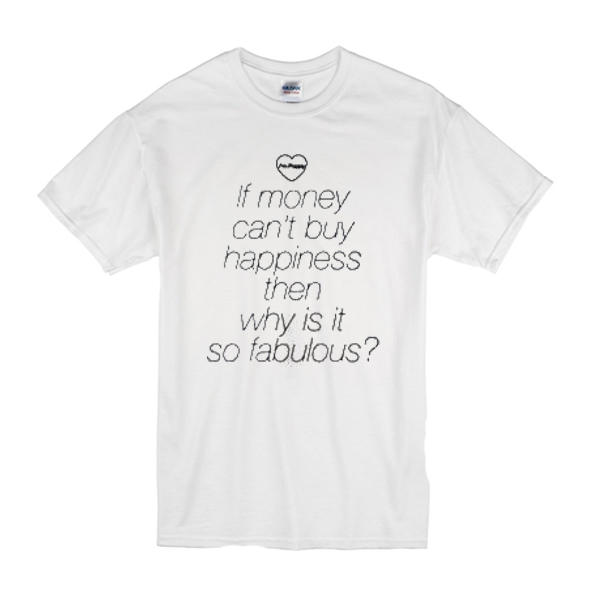 If money can't buy happiness then why is it so fabulous t shirt