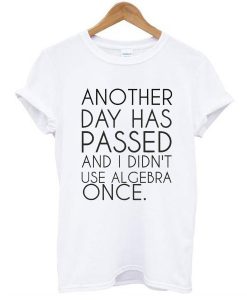 Another Day Has Passed And I Didn't Use Algebra Once t shirt