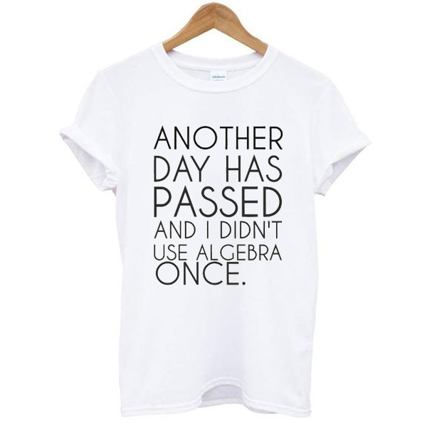 Another Day Has Passed And I Didn't Use Algebra Once t shirt