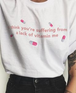 I Think You're Suffering from a Lack of Vitamin Me t shirt