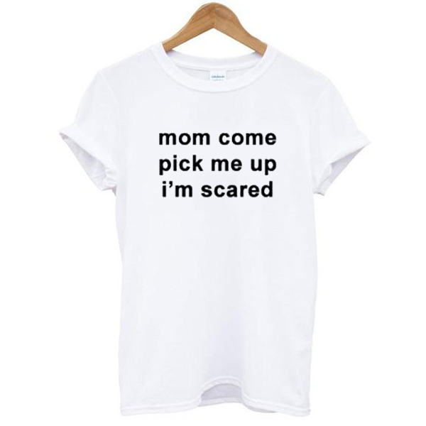 Mom Come Pick Me Up I”m Scared t shirt