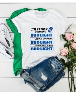 I'm Either Drinking Bud Light About To Drink t shirt