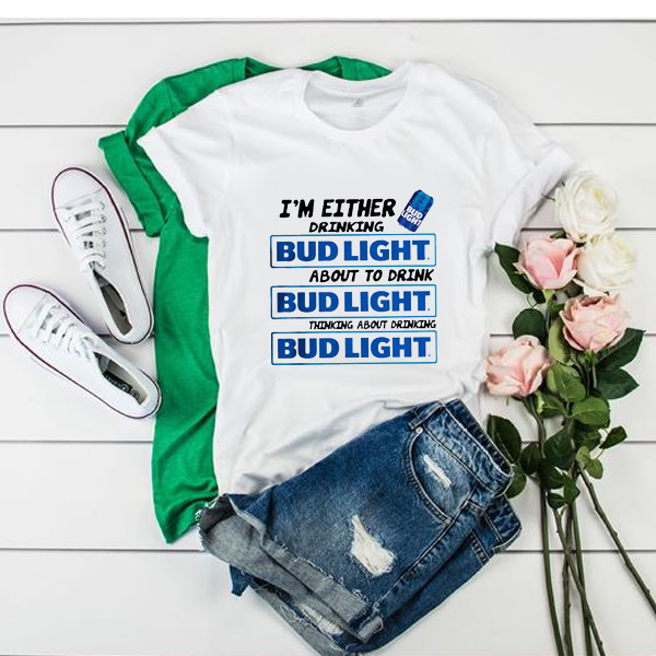I'm Either Drinking Bud Light About To Drink t shirt