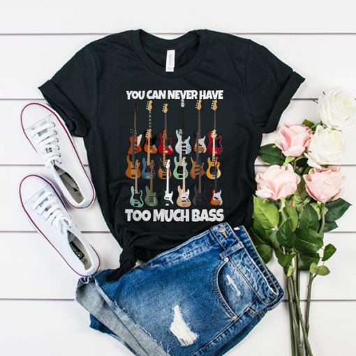 Guitar You Can Never Have Too Much Bass t shirt