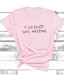 If God Exists She's Weeping t shirt