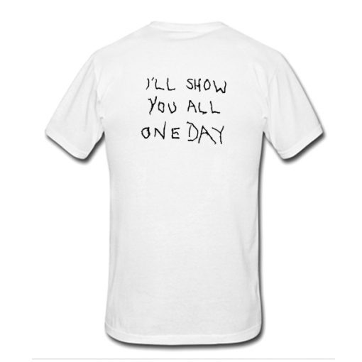 I'll Show You All One Day t shirt