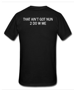 That Ain't Got Nun 2 Do W Me t shirt