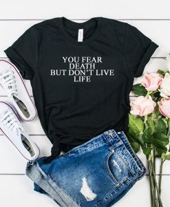 You Fear Death But Don't Live Life t shirt