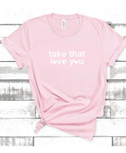 Take that love you tshirt