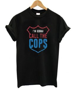 I'm Gonna Call The Cops t shirt