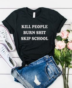 kill people burn shit skip school t shirt