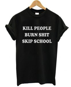 Kill People Burn Shit Skip School t shirt