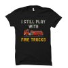 I Still Play With Fire Trucks t shirt