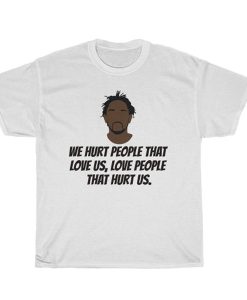 Kendrick Lamar We hurt people that love us, love people that hurt us t shirt