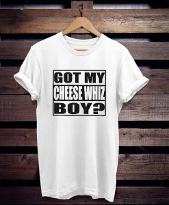 Got My Cheese Whiz Boy t shirt