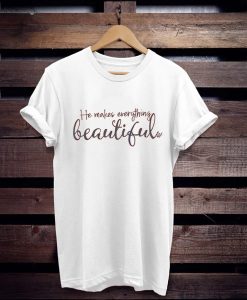 He Makes Everything Beautiful t shirt